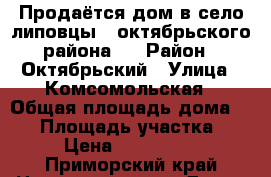 Продаётся дом в село липовцы2  октябрьского района.  › Район ­ Октябрьский › Улица ­ Комсомольская › Общая площадь дома ­ 87 › Площадь участка ­ 38 › Цена ­ 1 200 000 - Приморский край Недвижимость » Дома, коттеджи, дачи продажа   . Приморский край